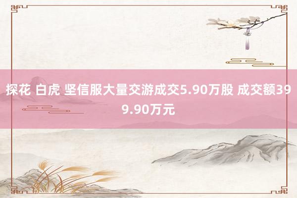 探花 白虎 坚信服大量交游成交5.90万股 成交额399.90万元