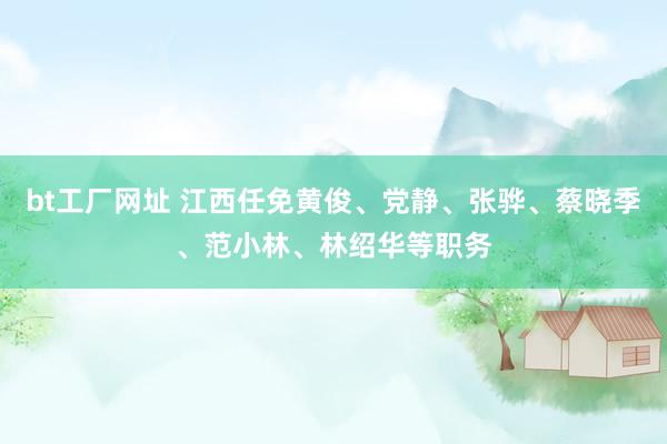 bt工厂网址 江西任免黄俊、党静、张骅、蔡晓季、范小林、林绍华等职务