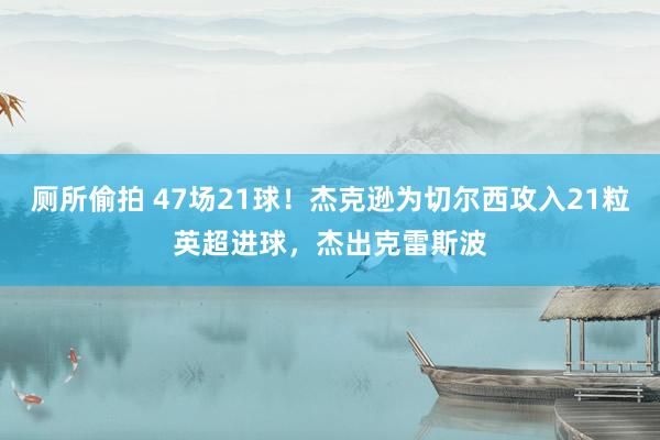 厕所偷拍 47场21球！杰克逊为切尔西攻入21粒英超进球，杰出克雷斯波