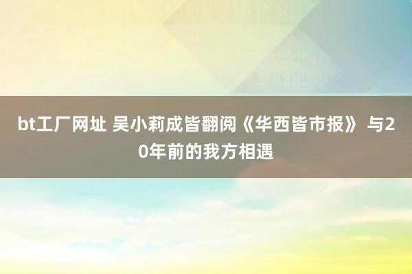 bt工厂网址 吴小莉成皆翻阅《华西皆市报》 与20年前的我方相遇