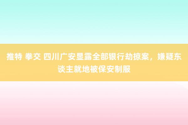 推特 拳交 四川广安显露全部银行劫掠案，嫌疑东谈主就地被保安制服