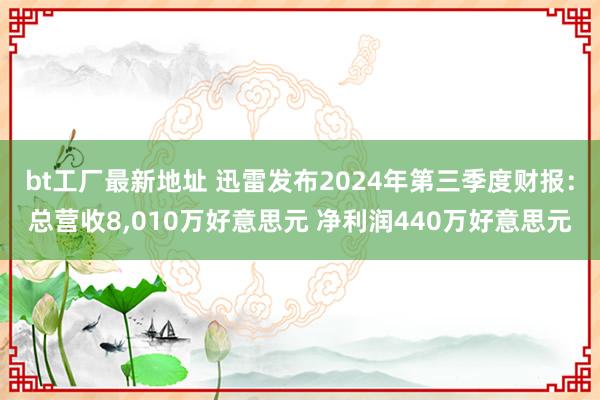 bt工厂最新地址 迅雷发布2024年第三季度财报：总营收8，010万好意思元 净利润440万好意思元