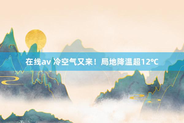 在线av 冷空气又来！局地降温超12℃