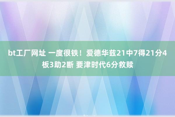 bt工厂网址 一度很铁！爱德华兹21中7得21分4板3助2断 要津时代6分救赎