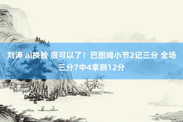 刘涛 ai换脸 很可以了！巴图姆小节2记三分 全场三分7中4拿到12分