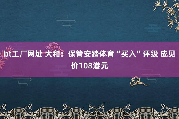 bt工厂网址 大和：保管安踏体育“买入”评级 成见价108港元