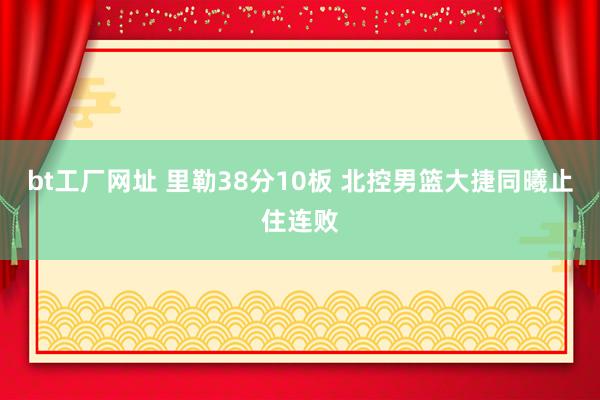 bt工厂网址 里勒38分10板 北控男篮大捷同曦止住连败