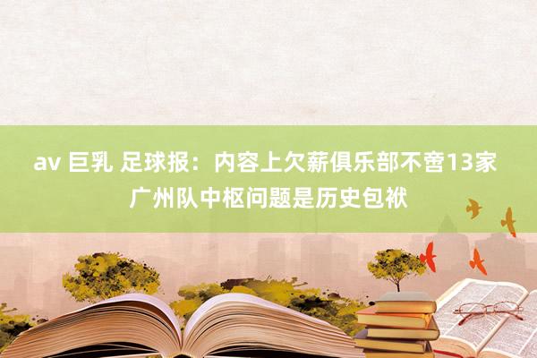 av 巨乳 足球报：内容上欠薪俱乐部不啻13家 广州队中枢问题是历史包袱