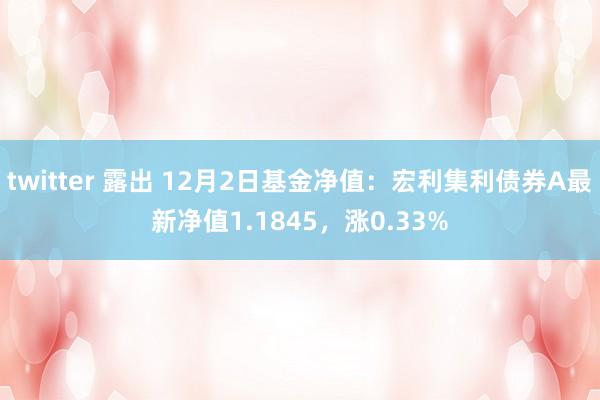 twitter 露出 12月2日基金净值：宏利集利债券A最新净值1.1845，涨0.33%