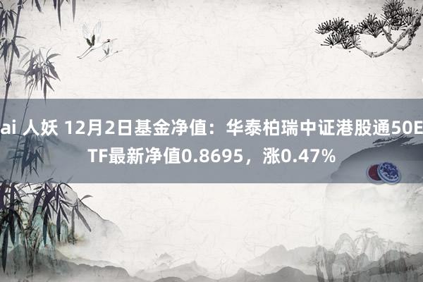 ai 人妖 12月2日基金净值：华泰柏瑞中证港股通50ETF最新净值0.8695，涨0.47%