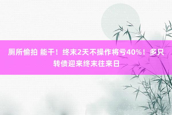 厕所偷拍 能干！终末2天不操作将亏40%！多只转债迎来终末往来日