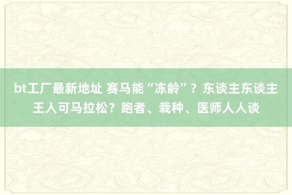 bt工厂最新地址 赛马能“冻龄”？东谈主东谈主王人可马拉松？跑者、栽种、医师人人谈