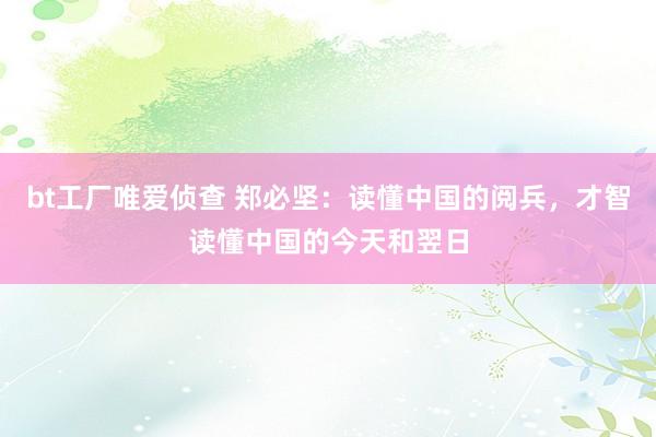 bt工厂唯爱侦查 郑必坚：读懂中国的阅兵，才智读懂中国的今天和翌日