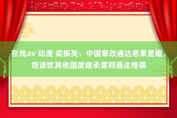 在线av 动漫 梁振英：中国窜改通达恶果显耀，饱读吹其他国度继承雷同通达格调