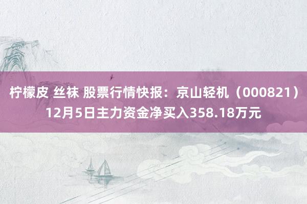 柠檬皮 丝袜 股票行情快报：京山轻机（000821）12月5日主力资金净买入358.18万元