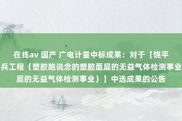 在线av 国产 广电计量中标成果：对于【饶平县樟溪中学体育场阅兵工程（塑胶跑说念的塑胶面层的无益气体检测事业）】中选成果的公告