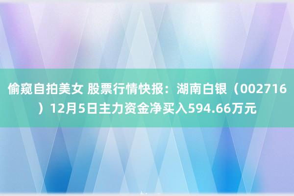 偷窥自拍美女 股票行情快报：湖南白银（002716）12月5日主力资金净买入594.66万元