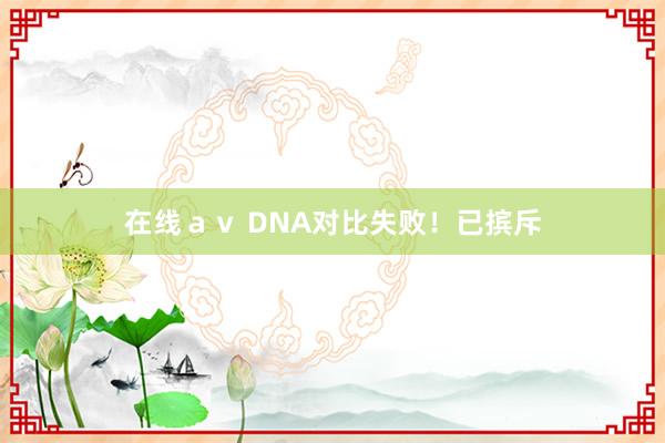 在线ａｖ DNA对比失败！已摈斥