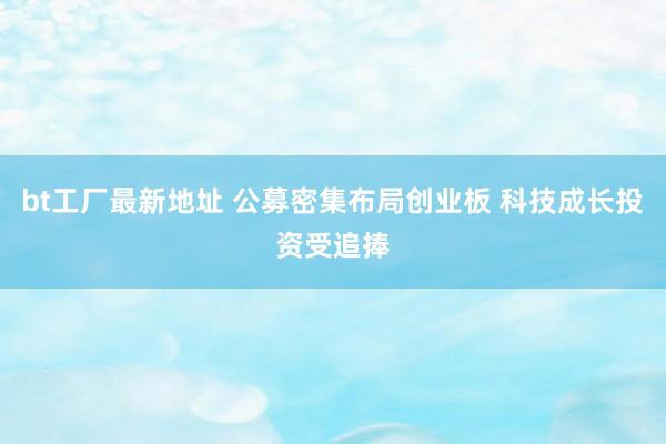 bt工厂最新地址 公募密集布局创业板 科技成长投资受追捧