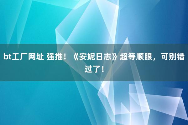 bt工厂网址 强推！《安妮日志》超等顺眼，可别错过了！