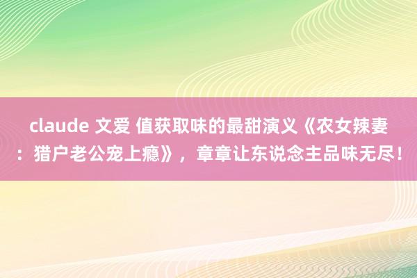 claude 文爱 值获取味的最甜演义《农女辣妻：猎户老公宠上瘾》，章章让东说念主品味无尽！