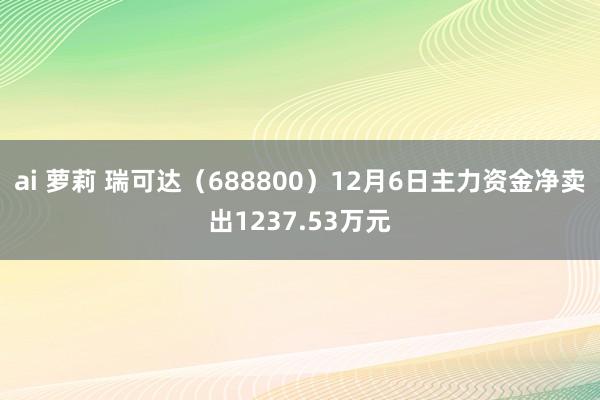 ai 萝莉 瑞可达（688800）12月6日主力资金净卖出1237.53万元