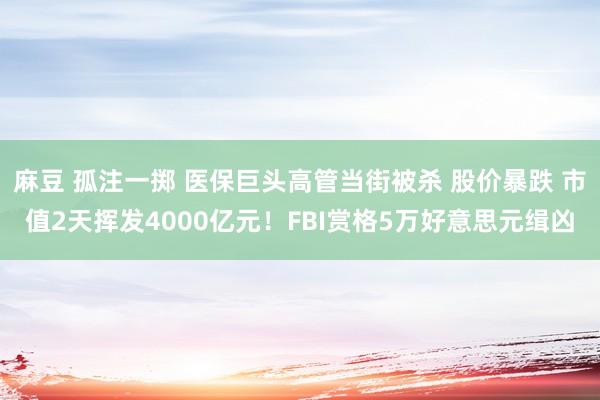 麻豆 孤注一掷 医保巨头高管当街被杀 股价暴跌 市值2天挥发4000亿元！FBI赏格5万好意思元缉凶