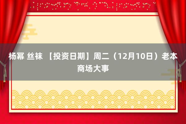 杨幂 丝袜 【投资日期】周二（12月10日）老本商场大事