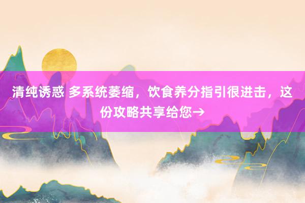 清纯诱惑 多系统萎缩，饮食养分指引很进击，这份攻略共享给您→