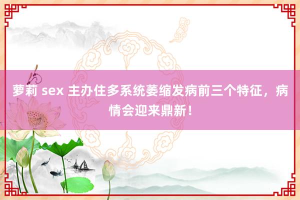 萝莉 sex 主办住多系统萎缩发病前三个特征，病情会迎来鼎新！