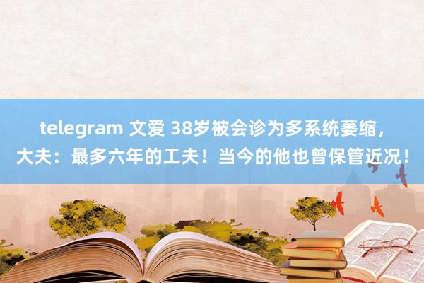 telegram 文爱 38岁被会诊为多系统萎缩，大夫：最多六年的工夫！当今的他也曾保管近况！