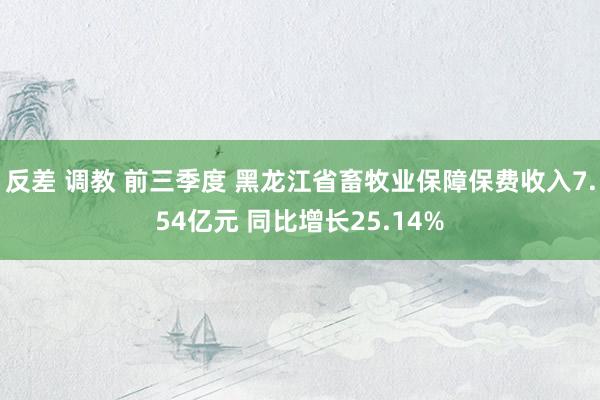 反差 调教 前三季度 黑龙江省畜牧业保障保费收入7.54亿元 同比增长25.14%