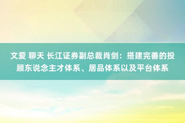 文爱 聊天 长江证券副总裁肖剑：搭建完善的投顾东说念主才体系、居品体系以及平台体系