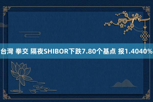 台灣 拳交 隔夜SHIBOR下跌7.80个基点 报1.4040%