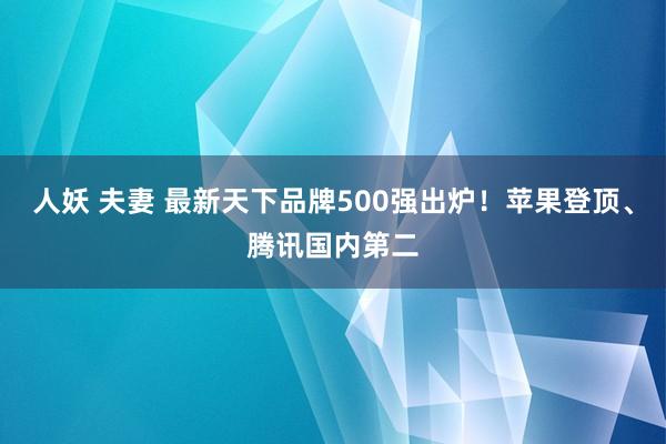 人妖 夫妻 最新天下品牌500强出炉！苹果登顶、腾讯国内第二