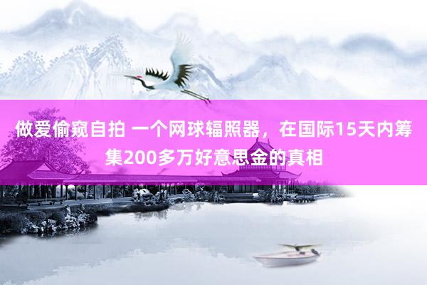 做爱偷窥自拍 一个网球辐照器，在国际15天内筹集200多万好意思金的真相