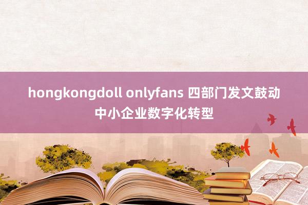 hongkongdoll onlyfans 四部门发文鼓动中小企业数字化转型