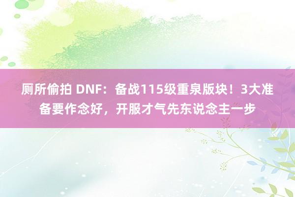 厕所偷拍 DNF：备战115级重泉版块！3大准备要作念好，开服才气先东说念主一步