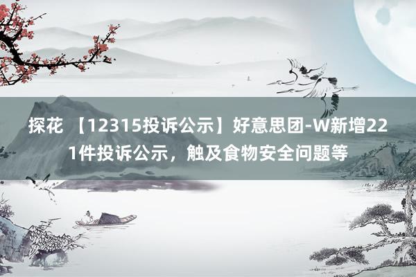 探花 【12315投诉公示】好意思团-W新增221件投诉公示，触及食物安全问题等