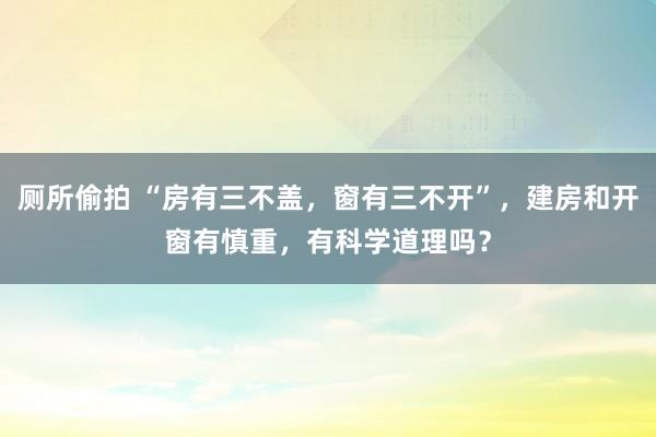 厕所偷拍 “房有三不盖，窗有三不开”，建房和开窗有慎重，有科学道理吗？