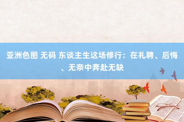 亚洲色图 无码 东谈主生这场修行：在礼聘、后悔、无奈中奔赴无缺