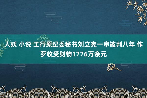 人妖 小说 工行原纪委秘书刘立宪一审被判八年 作歹收受财物1776万余元