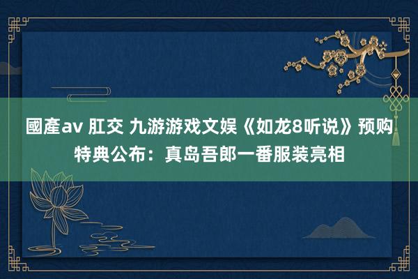 國產av 肛交 九游游戏文娱《如龙8听说》预购特典公布：真岛吾郎一番服装亮相