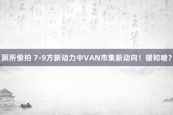 厕所偷拍 7-9方新动力中VAN市集新动向！暖和啥？