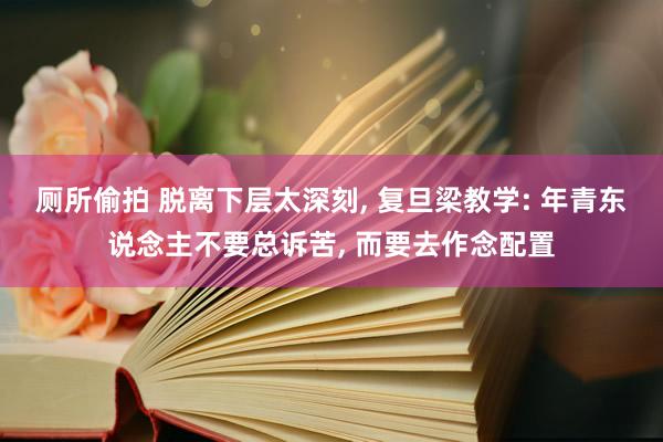 厕所偷拍 脱离下层太深刻， 复旦梁教学: 年青东说念主不要总诉苦， 而要去作念配置