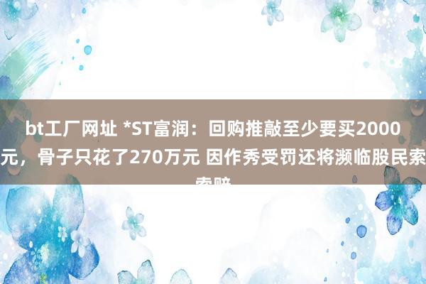 bt工厂网址 *ST富润：回购推敲至少要买2000万元，骨子只花了270万元 因作秀受罚还将濒临股民索赔