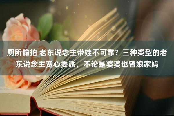 厕所偷拍 老东说念主带娃不可靠？三种类型的老东说念主宽心委派，不论是婆婆也曾娘家妈