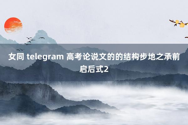 女同 telegram 高考论说文的的结构步地之承前启后式2