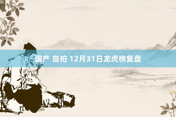 国产 自拍 12月31日龙虎榜复盘