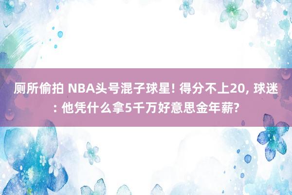 厕所偷拍 NBA头号混子球星! 得分不上20， 球迷: 他凭什么拿5千万好意思金年薪?